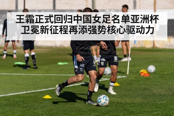王霜正式回归中国女足名单亚洲杯卫冕新征程再添强势核心驱动力