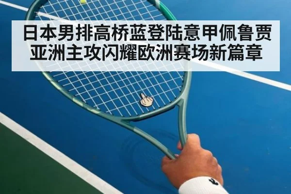 日本男排高桥蓝登陆意甲佩鲁贾 亚洲主攻闪耀欧洲赛场新篇章