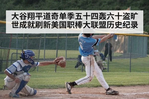 大谷翔平道奇单季五十四轰六十盗旷世成就刷新美国职棒大联盟历史纪录