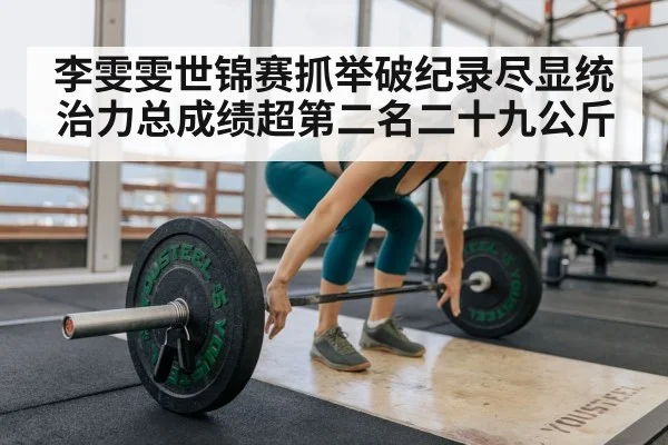 李雯雯世锦赛抓举破纪录尽显统治力总成绩超第二名二十九公斤
