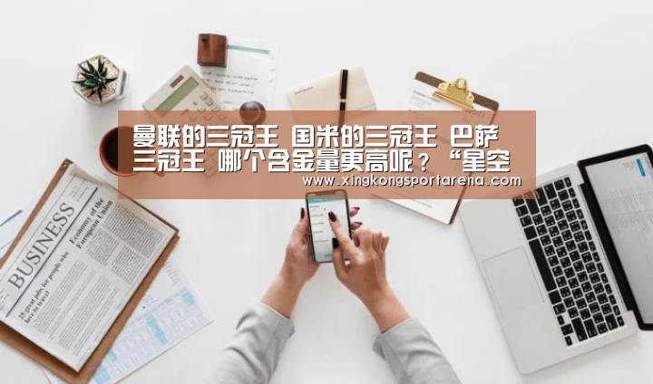 曼联的三冠王 国米的三冠王 巴萨三冠王 哪个含金量更高呢?“星空电竞”(图1) 星空娱乐