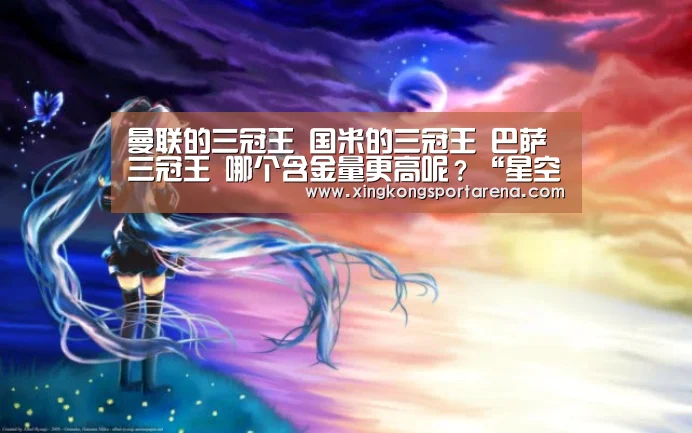 曼联的三冠王 国米的三冠王 巴萨三冠王 哪个含金量更高呢?“星空电竞”(图3) 星空娱乐